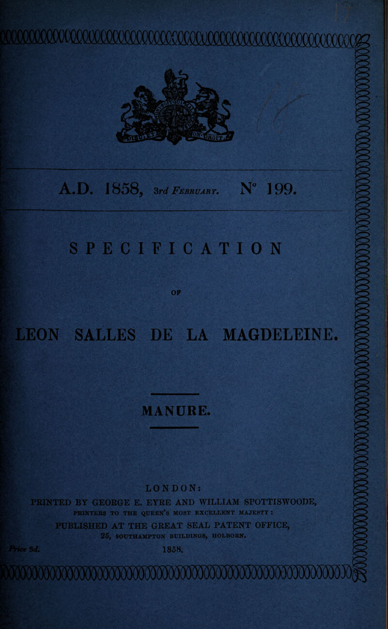 A.D. 1858, Srd February* N ]99. SPECIFICATION OF I'i' > LEON SALLES DE LA MAGDELEINE. MANURE. P‘.-' SSi- LONDON: PRINTED BY GEORGE E. EYRE AND WILLIAM SPOTTISWOODE, PRINTERS TO THE QUEBN’s MOST EXCELLENT MAJESTY : PUBLISHED AT THE GREAT SEAL PATENT OFFICE, 25, SOOTHAMPTON BL'ILDINGS, HOLBORN. Sd. I85S.