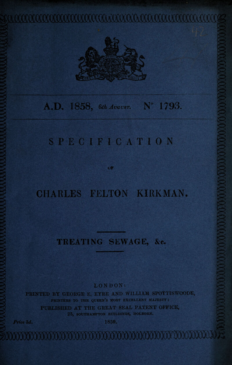 >o A.D. 1858, 6^A August, N” 1793, SPECIFICATION UP cr^ CHAKLES FELTON KIRK MAN. TREATING SEWAGE, &c. !<7> LONDON; PRINTED BY GEORGE E. EYRE AND WILLIAM SPGTTISWOODE, PRINTERS TO THE QUEEN’S MOST EXCELLENT MAJESTY : PUBLISHED AT THE GREAT SEAL PATENT OFFICE, 25, SOtJTHAMPTON BUILDINGS, HOLBORN. Price Zd. 185=9.