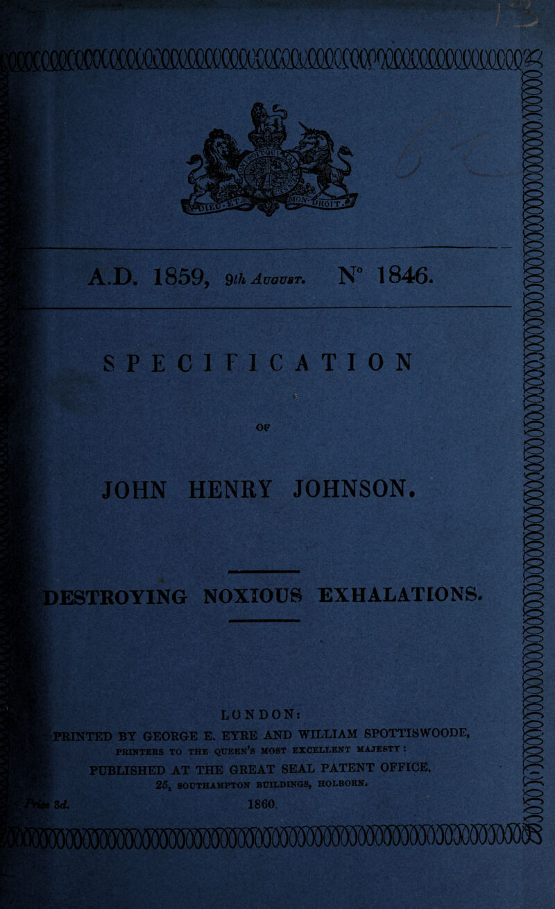 'j-.- •.r 'iy-.’K '^hV'LJ • •.' 5'*' ■’ j' • • ' 'v-- A.D. 1859, 9lh August* N° 1846. P»^‘ SPECIFICATION JOHN HENRY JOHNSON. »:-V - DESTROYING NOXIOUS EXHALATIONS LONDON: ^PRINTED BY GEORGE E. EYRE AND WILLIAM SPOTTISWOODE, PRINTERS TO THE QUEEN’S MOST EXCELLENT MAJESTY : PUBLISHED AT THE GREAT SEAL PATENT OFFICE. 25j SOUTHAMPTON BUILDINGS, HOLBORN. td. 1860, r-t-:-