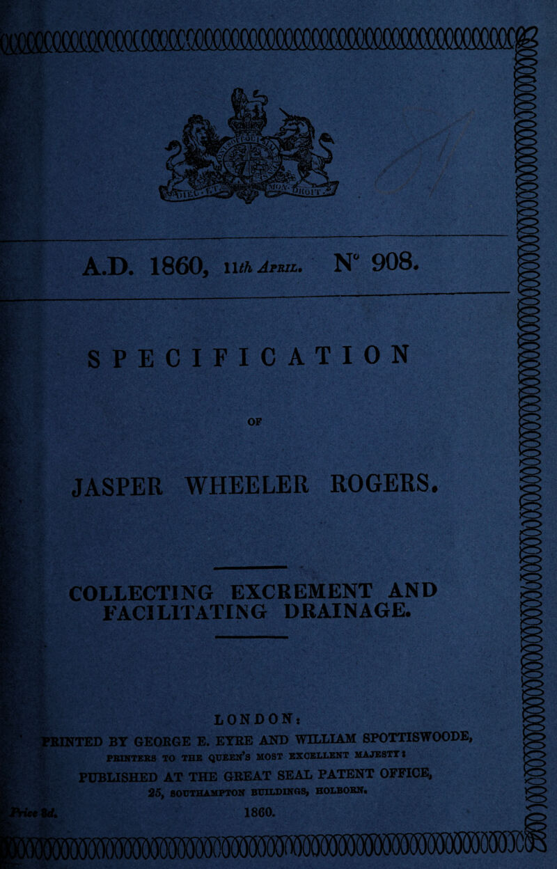 oooooOTOooaMX)^^ A.D. 1860, Wth JrsiL, K 908. ■ .. . ■. V.'' ’ ^?'V' A 'ti'V r-.f-H ■A SPECIFICATION OF Pfcv tY. r JASPER WHEELER ROGERS. COLLECTING EXCREMENT AND FACILITATING DRAINAGE. LONDONs PRINTED BT GEORGE E. EYRE AND WILLIAM SPOTTISWOODE, pbinteks to the queen’s most excellent majesty I PUBLISHED AT THE GREAT SEAL PATENT OFFICE, 25, SOUTHAMPTON BUIUOINOS, HOLBOEN, W. 1860. at,- <:z>