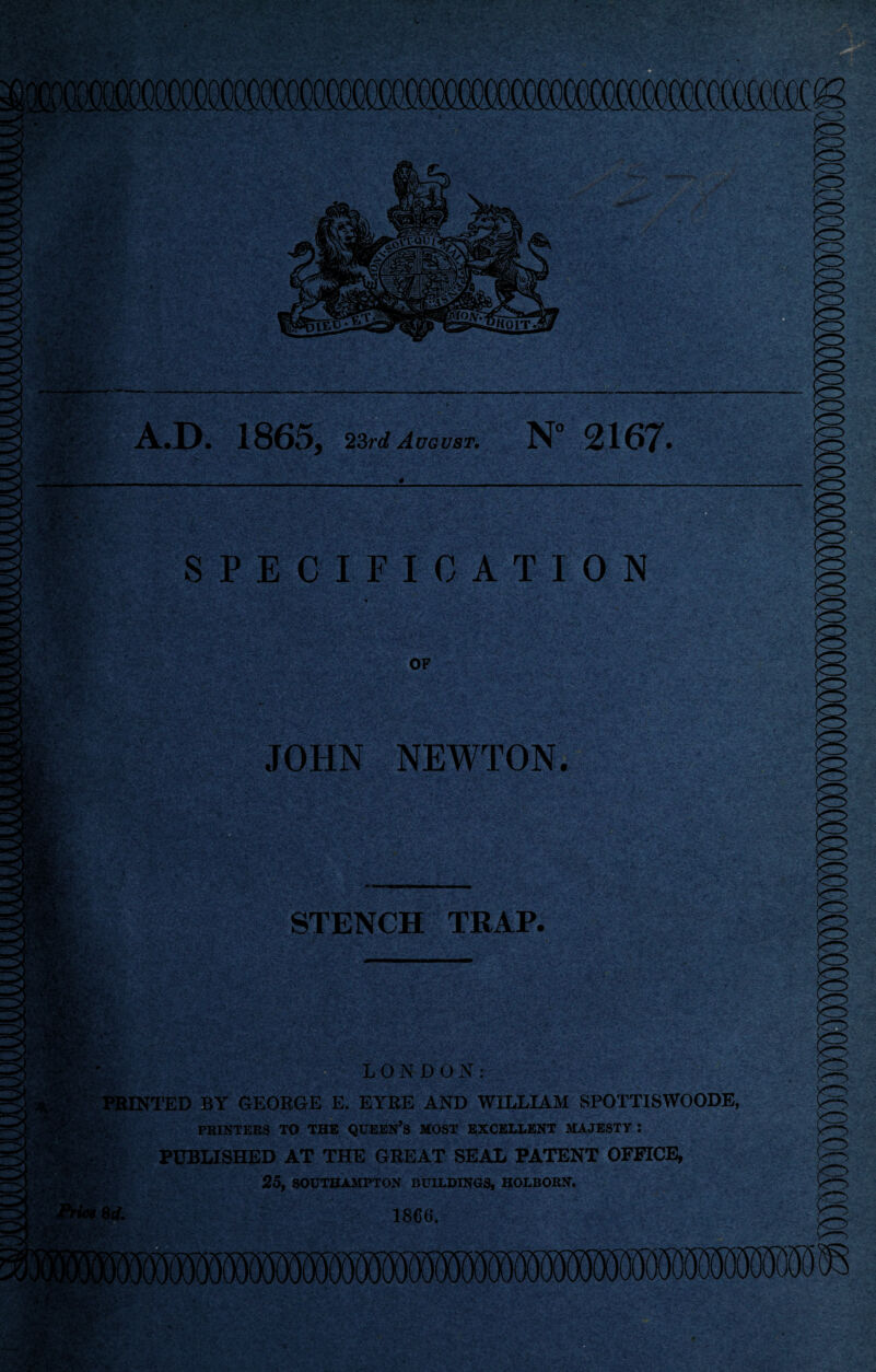 - -—-— A.D. 1865, 23rd August, N° 2167. -ms. SPECIFICATION OF Ifrv* IS*. JOHN NEWTON. STENCH TRAP. mt LONDON: PRINTED BY GEORGE E. EYRE AND WILLIAM SPOTTISWOODE, PRINTERS TO THE QUEEN’S MOST EXCELLENT MAJESTY I PUBLISHED AT THE GBEAT SEAL PATENT OFFICE, 25, SOUTHAMPTON BUILDINGS, HOLBORN.