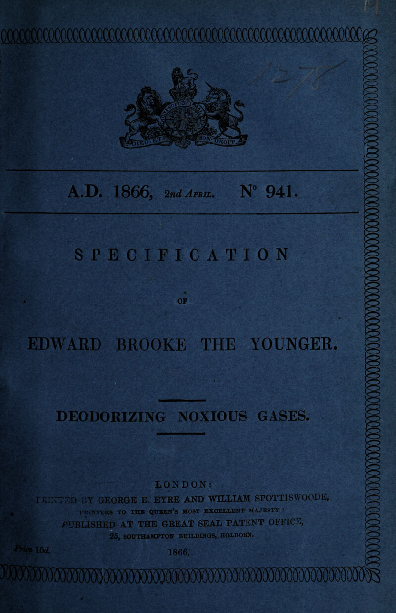 'V: A ‘ ' i- ■ tfffifefr,‘v-i »v 5»‘- V ; *v . •; i® U»5 A.D. 1866, 2wrf April. N° 941 TV?® SPECIFICATION ? r :• .v a'iis jg gS~; OF fitsV'J&iswtj *w/-s-r5-»1fe 5a- EDWARD BROOKE THE YOUNGER. fc 'H «C DEODORIZING NOXIOUS GASES. fe :a LONDON: FEINTED BY GEORGE E. EYRE AND WILLIAM SPOTTISWOODE, PRINTERS TO THE QUEERS MOST EXCELLENT MAJESTY : PUBLISHED AT THE GREAT SEAL PATENT OFFICE, 25, SOUTHAMPTON BUILDINGS, HOLBOBN. 1866. mmmm t. -J**. ; s -V ' ■ * b’i? StfSV.'*