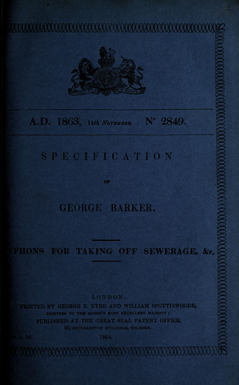 A.D. 1863, \4th November. N 2849. SPECIFICATION OF GEORGE BARKER. PHONS FOR TAKING OFF SEWERAGE, &c : LONDON: PRINTED BY GEORGE E. EYRE AND WILLIAM SPOTTISWOODE, PRINTERS TO THE QUEEN’S MOST EXCELLENT MAJESTY: PUBLISHED AT THE GREAT SEAL PATENT OFFICE, 25, SOUTHAMPTON BUILDINGS, HOLBORN. 1864*