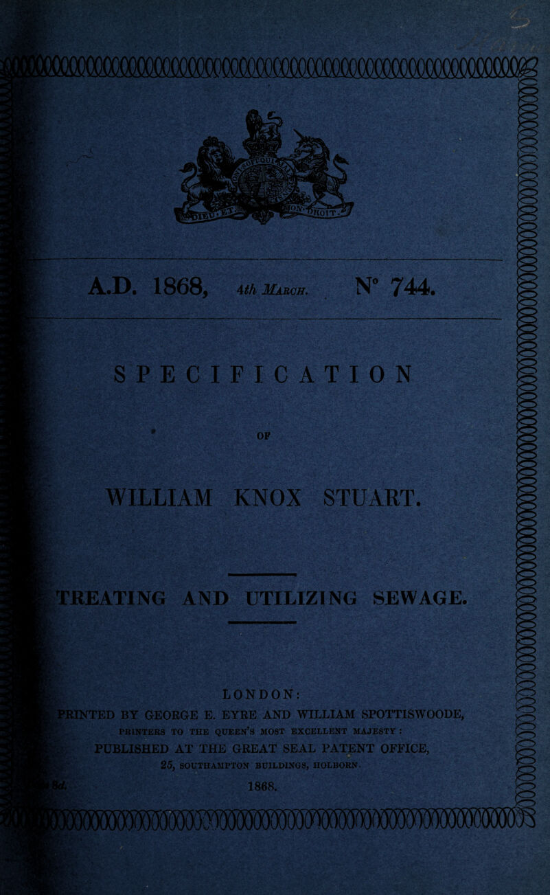 Aa OQOOOQOOCQ' ■: ,yl. i. ' u I fr ■ A.D. 1868, March. N° 744. SPECIFICATION SSaf*? OF WILLIAM KNOX STUART. Eft. A TREATING AND UTILIZING SEWAGE. rs&i LONDON: ‘HINTED BY GEORGE E. EYRE AND WILLIAM SPOTTISWOODE, PRINTERS TO THE QUEEN’S MOST EXCELLENT MAJESTY : PUBLISHED AT THE GREAT SEAL PATENT OFFICE, v* 25, SOUTHAMPTON BUILDINGS, HOLBORN-