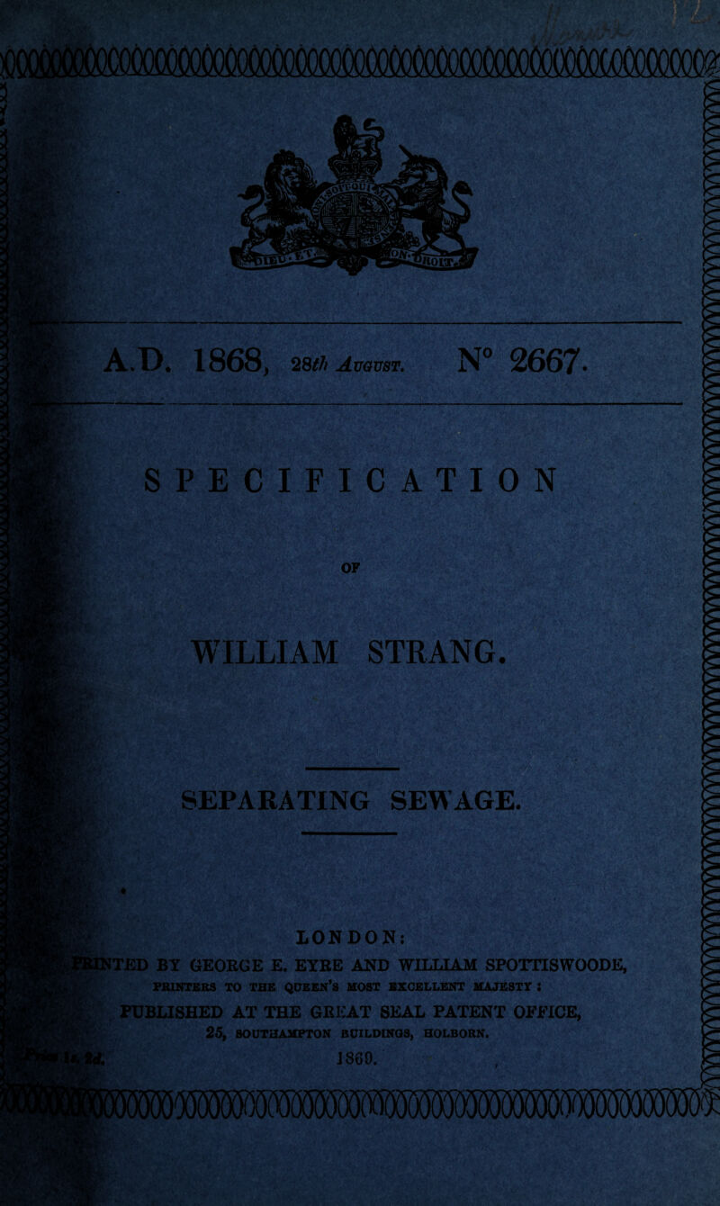 A.D. 1868, 28th August. N° 2667. SPECIFICATION OF WILLIAM STRANG. LONDON: ITED BY GEORGE E. EYRE AND WILLIAM SPOTTISWOODE, PRINTERS TO THE QUEEN’S MOST EXCELLENT MAJESTY S PUBLISHED AT THE GREAT SEAL PATENT OFFICE, 25, SOUTHAMPTON BUILDINGS, HOLBORN. 1869.