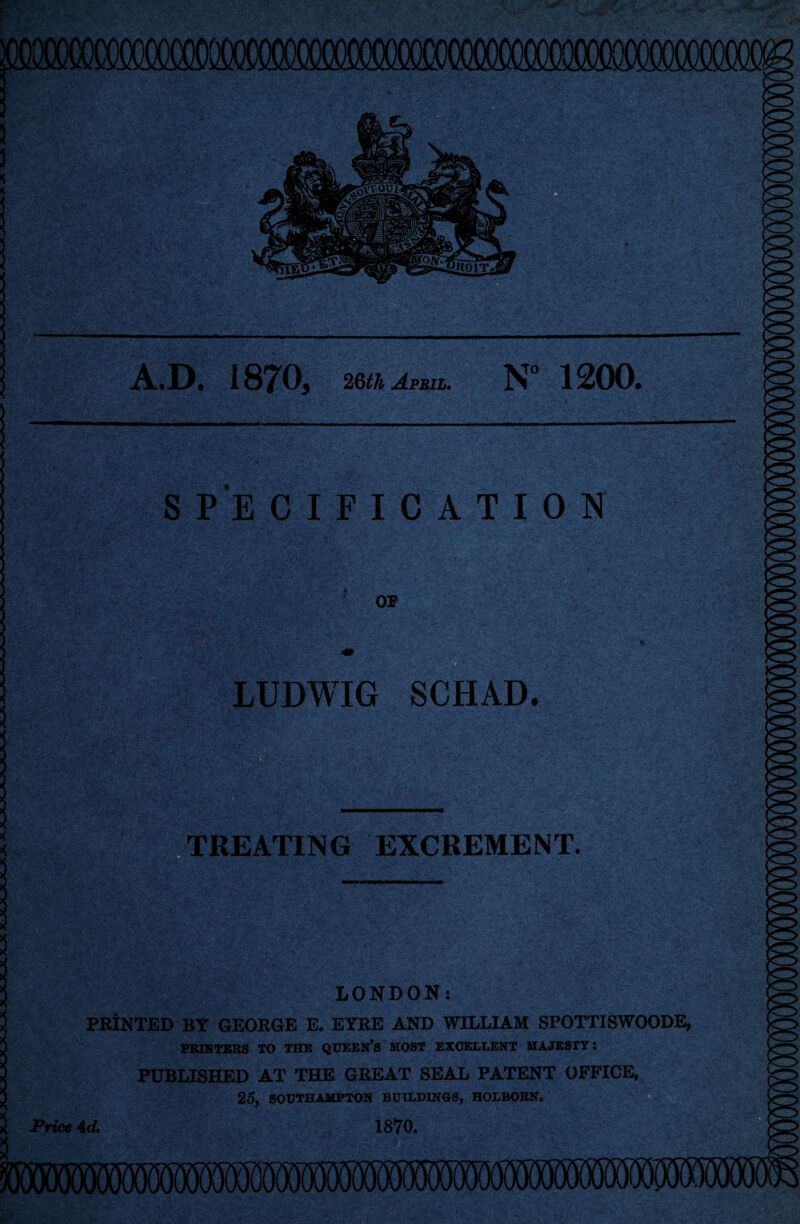 A.D. 1870, 26th April. N° 1200. SPECIFICATION OP LUDWIG SCHAD. ?V;' % TREATING EXCREMENT. LONDON: PRINTED BY GEORGE E. EYRE AND WILLIAM SPOTTISWOODE, PRINTERS TO THE QUEEN’S MOST EXCELLENT MAJESTY S PUBLISHED AT THE GREAT SEAL PATENT OFFICE, 25, SOUTHAMPTON BUILDINGS, HOLBORN. Price 4d. 1870.