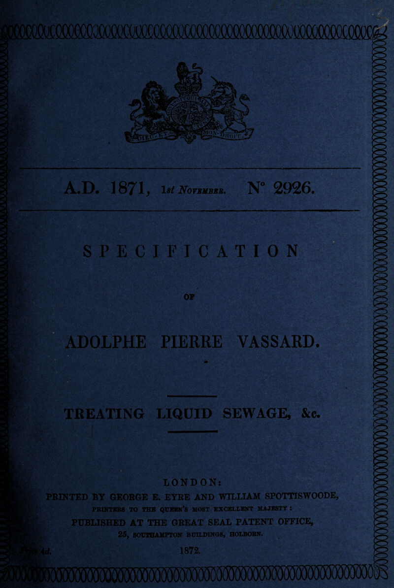 I vStt SPECIFICATION OP - -*P«\.vHFrAv-S: ,v . ..-. tsL-'*'r..-rvwws ; .’•'/ irj* - '#v §M:^d jgggjft -' v < OLPHE PIERRE YASSARD. - SI ;* TREATING LIQUID SEWAGE, &c. LONDON: PRINTED BY GEORGE E. EYRE AND WILLIAM SPOTTISWOODE, PRINTERS TO THE QUEEN’S MOST EXCELLENT MAJESTY : PUBLISHED AT THE GREAT SEAL PATENT OFFICE, 25, SOUTHAMPTON BUILDINGS, HOLBORN. Id. 1872. '