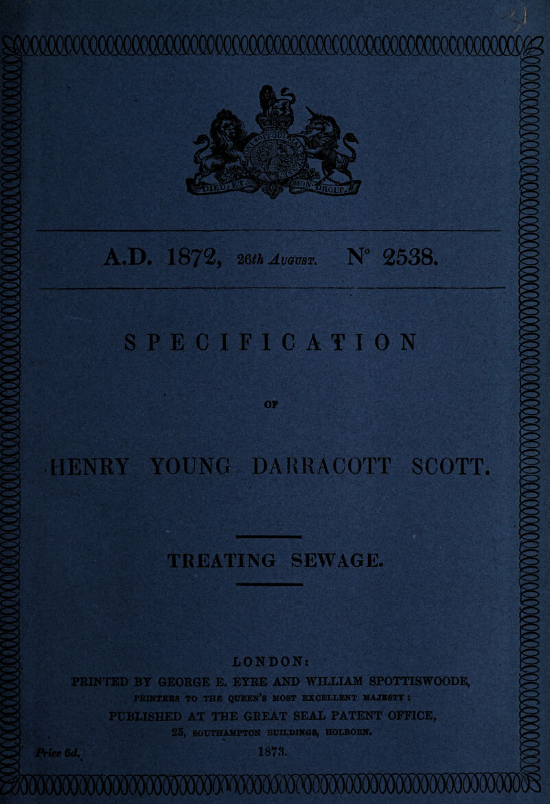 A.D. 1872, 26th August. N° 2538. SPECIFICATION HENRY YOUNG DARRACOTT SCOTT. LONDON: PRINTED BY GEORGE E. EYRE AND WILLIAM SPOTTISWOODE, PRINTERS TO THE QUEEN’S MOST EXCELLENT MAJESTY I PUBLISHED AT THE GREAT SEAL PATENT OFFICE, 25, SOUTHAMPTON BUILDINGS, HOLBORN. Price 1873.