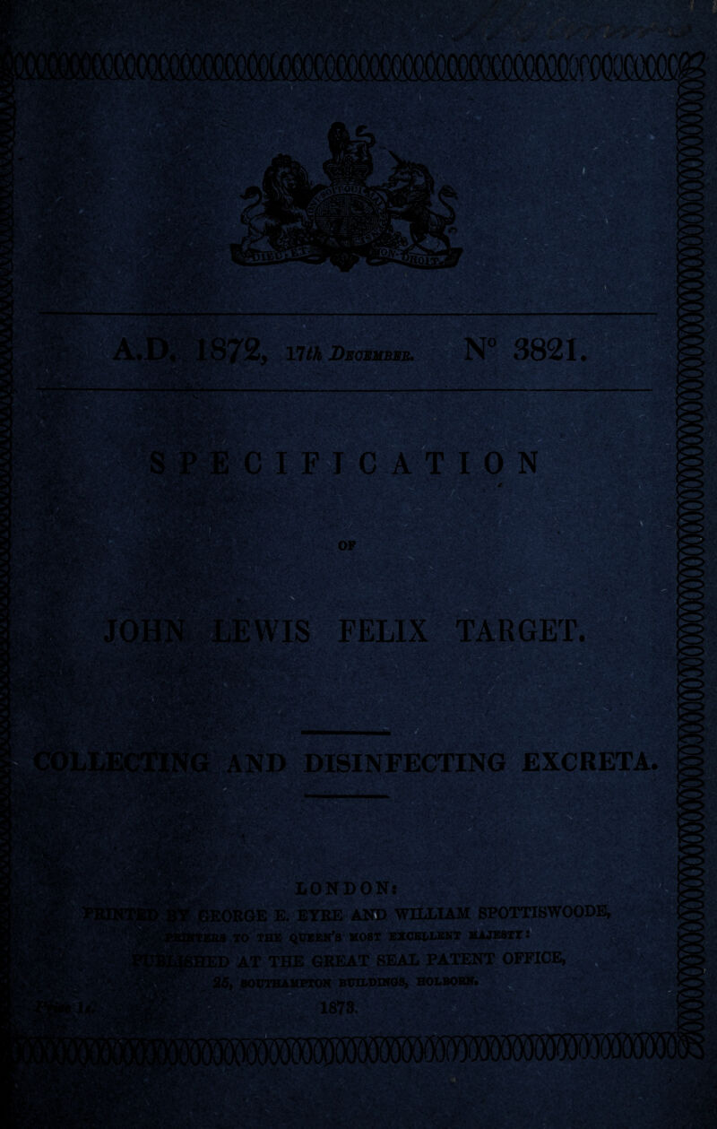 .4' \f\ mm Wm >7Vlth December. N° 3821 CIFICATION V. OF FELIX TARGET. ' v v ■■ .In /-■ DISINFECTING EXCRETA. [■^pzy • V * ;„y*f v * Yvv 1 -V. V I* v* V* >['*•! LONDON! V.Y. • . , TO THE QUEEN’S MOST EXCELLENT MAJESTT: :d at the GREAT BEAL patent office, 25, SOUTHAMPTON BUILDINGS, HOLBORN. 1873.