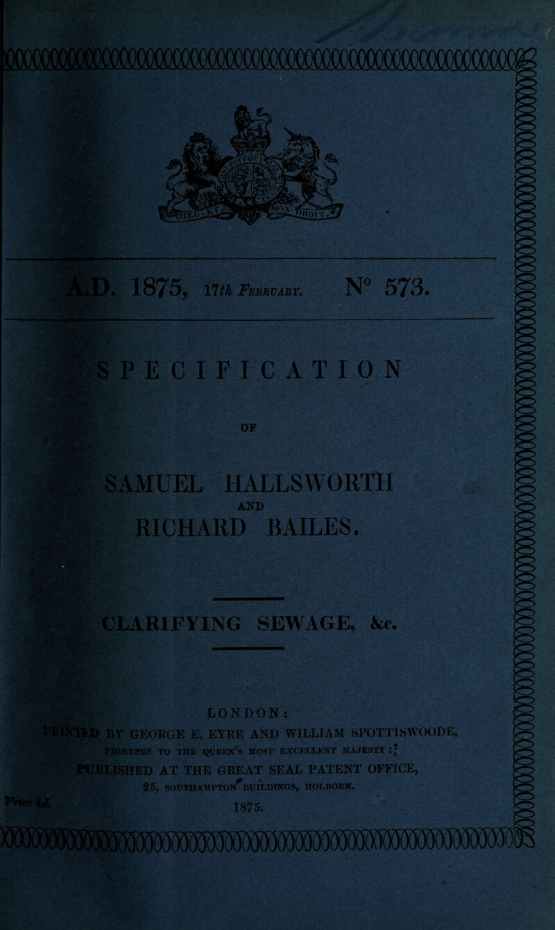 D. 1875, 17/A February. N° 573. fc? ■ PECIFICATION OF SAMUEL HALLSWORTH AND RICHARD BAILES. TARIFFING SEWAGE. At. V . . *- - • . LONDON: BY GEORGE E. EYRE AND WILLIAM SPOTTISWOODE, PlilNTPHS TO THE QUEEN’s MOST EXCELLENT MAJESTY PUBLISHED at the great seal patent office, 25, SOUTHAMPTON^!!!! TIDINGS, nOTDORN. 1875.