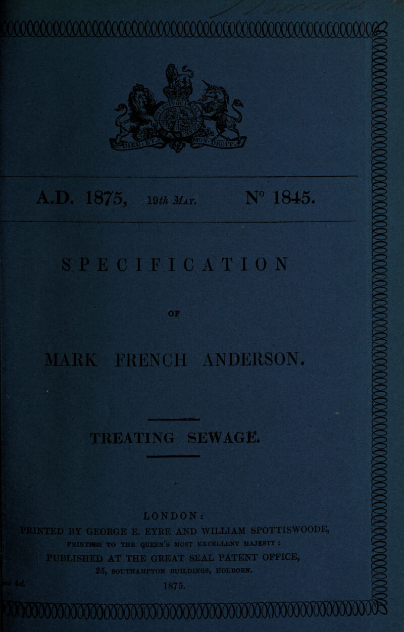 —■—— A.D. 1875, 19th May. N° 1845. SPECIFICATION OP MARK FRENCH ANDERSON. TREATING SEWAGE. LONDON: PRINTED BY GEOKGE E. EYKE AND WILLIAM SPOTTISWOODE, 'fftWTdr- 1 - ' PRINTERS TO THE QUEEN’S MOST EXCELLENT MAJESTY : PUBLISHED AT THE GKEAT SEAL PATENT OFFICE, 25, SOUTHAMPTON BUILDINGS, HOLBORN. 1875.