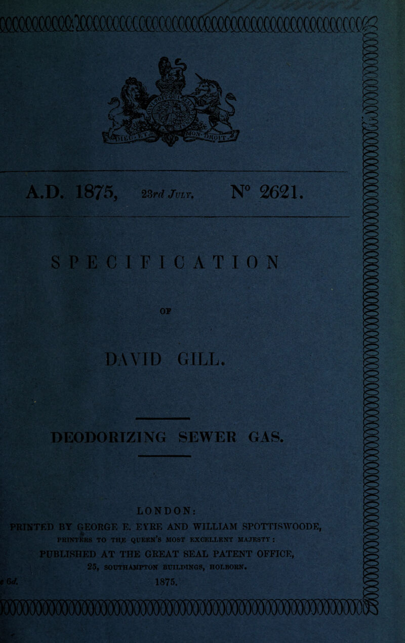 A.D. 23rd July. 2621. SPECIFICATION DEODORIZING SEWER GAS. LONDON: PRINTED BY GEORGE E. ESTRE AND WILLIAM SPOTTISWOODE, PRINTERS TO TH,E QUEEN’S MOST EXCELLENT MAJESTY : PUBLISHED AT THE GREAT SEAL PATENT OFFICE, 25, SOUTHAMPTON BUILDINGS, HOLBORN. e 6 d. 1875.