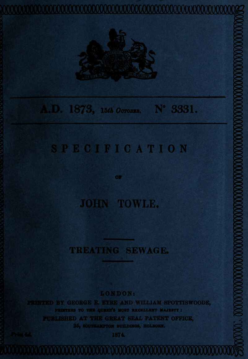 mmm TiT|T/»^YlWlW*T4T4TlW .D. 1873, ihth ootobmb, N° 3331. mmmm m SPECIFICATION or JOHN TOWLE. TREATING SEWAGE. LONDON: BY GEORGE E. EYRE AND WILLIAM SPOTTISWOODE, PBDfTEBS TO THE QUIETS MOST EXCELLENT MAJESTY : PUBLISHED AT THE GREAT SEAL PATENT OFFICE, 25, SOUTHAMPTON BUILDINGS, HOLBOBN 1874 ” *7