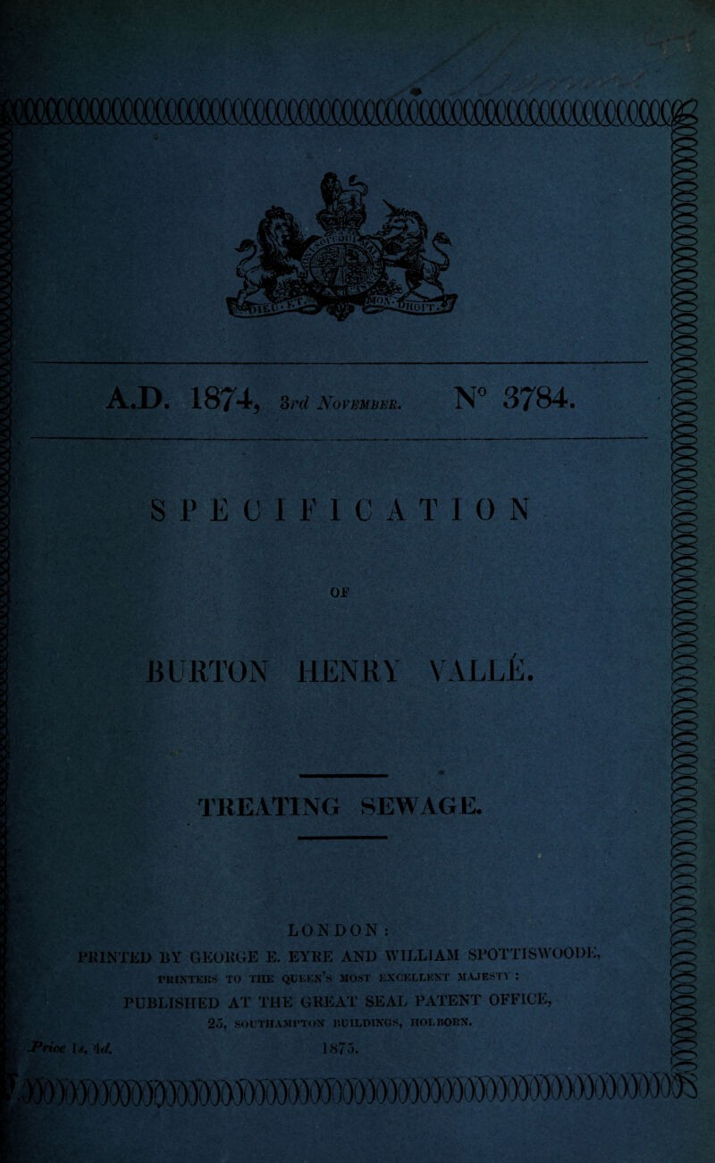 A.D. 1874, 3rd November. N° 3784. SPECIFICATION BURTON HENRY VALLE. LONDON: PRINTED BY GEORGE E. EYRE AND WILLIAM SPOTT1SWOODE, rii INTERS TO THE QUEEN’S MOST EXCELLENT MAJESTY : PUBLISHED AT THE GREAT SEAL PATENT OFFICE, 25, SOUTHAMPTON BUILDINGS, HOLBOBN.