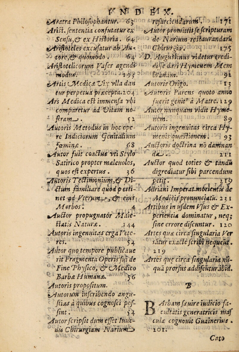 > v. VJ* 15 - Wp. iAtdtru Philojophantur. 6$ - ■ rcfarcleHddrtitH1*' rji Ahsi.fcnt entia confutatur ex ^Autor promittitfe firipturam Senfu>& ex H i storia. Gx 'j de Natium restaurandam. - ~ f . ‘ ^ i' A . :-• * . Anjlotdicortm Vafer agendPiL diffc dari 'Hymenem-Mcm • modus. jT$f ■ 'Ptdfiam. iAitis CMcdica Vix vlla dan Antoris Orno. 15 cur perpetua pixeepta. 20 4 uteris Parens quoto anne Ars Medica cH immcnfa vbi fuerit genit9 d Matre. 119 *! comparetur ad Vitam no~ Amor nunquam vidit Hymi- i. • * ' ' 5 ? i * ~ • •; v? /\ nem. n 89 ~ £ flram^ . , Autoris Mctodus in hoc epe- Antoris ingenuitas circa Hy- 1 re Indiciorum (feriitdhnm menis qu^stionerri. 91 e | /—f • t - femina* 6S . Autiork doftrina no darhnan %Autor fuit coaBusviiStylo d*->. m Satirico propter mdenolos, Auffor quod toties-& tandu q uos eft expertus. 3 6 digrediatur fibi parcendum Autoris TcffimcnittWy&pi-; petiti T “! fYTp i Sium familiare quodp erti- Aitriam Imptratm6rien(U ie net <§4 Vterpm^y 3 & eiuf; Adedi cispromncjatU. 251 Morbos. 4 Artibus in ijfdcm Vfus & Ex* ^Auctor propugnator Mate- pcrientU dominatur * neq; 444 fine errore difenntur. 120 Hat is Nat arx. Autoris ingenuitas erga Vetc- Artes qua circa fingularia Ver res. 54 satur exaffeferibi ne que ut * Alitor quo tempore pkbtiiaue 219 jSdr&<£ Humana. Autoris propofitim. zAutoum infcribcndo angit- ftias d quibus cogncfci pof- fmt. >4 A utor fcripfu dum ejjct huic~ Chirurgiam NariumA* - Arbam fsitire iudicio fa¬ cultatis generatricis mdf cuU cognouit Guaincrius. 101«