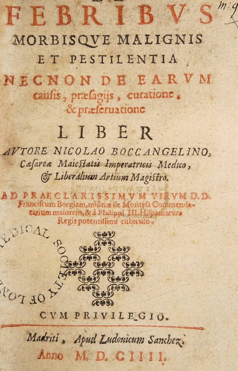 ET PESTILENTIA N ECNON DE EAR?M r WV^gllS 9 curatione § fk pneferaatione ;;, J; LIBE R JVTORE NICOLAO BOCCANGELINO, Cafirea MaieBaits Imperatricis Medico, (§f Liberalium Artium MagiBro. PJt-AEC R i SRI M.VM SLVM ElJSfflcjfcLiniBorglaiiijrolliti-je de Montcfi Cojftmettil ttliiun maiorc^Sci Bbaip^i,IU.HilpmiaffB?» Regispotsatajiimi cubiculo* R... o m CVM PRIVII E.G I O. Anno M„ a C 11 I I. jp