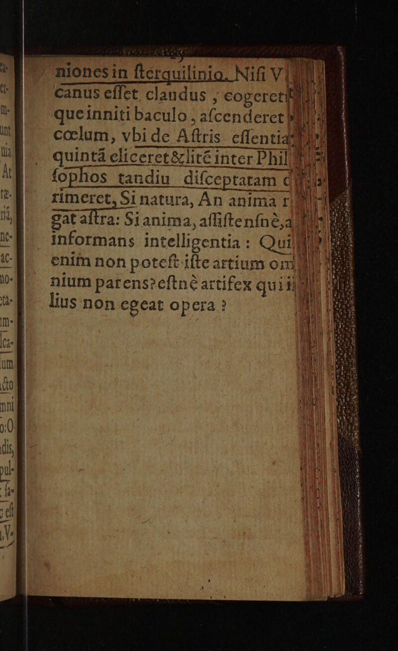 TE et A cod yer — Ópera nana canus effet claudus , S que inniti baculo : s(cenderet i] i Un i !j An ccelum, vbi de Aftris cffentiad d 2p quintá eliceret&amp;lité inter Phillies fophos tandiu. difceptaram dl fa - d rimerct, Si natura, An anima rid gataftra: Si anima, affifteníne,a fus noa. intelligentia : Quit d. enim non potcft ifte artium ori] Ab. nium parens?eftné artifex quiijgh t lius non egeat opera ? W | | S ! uL e attt