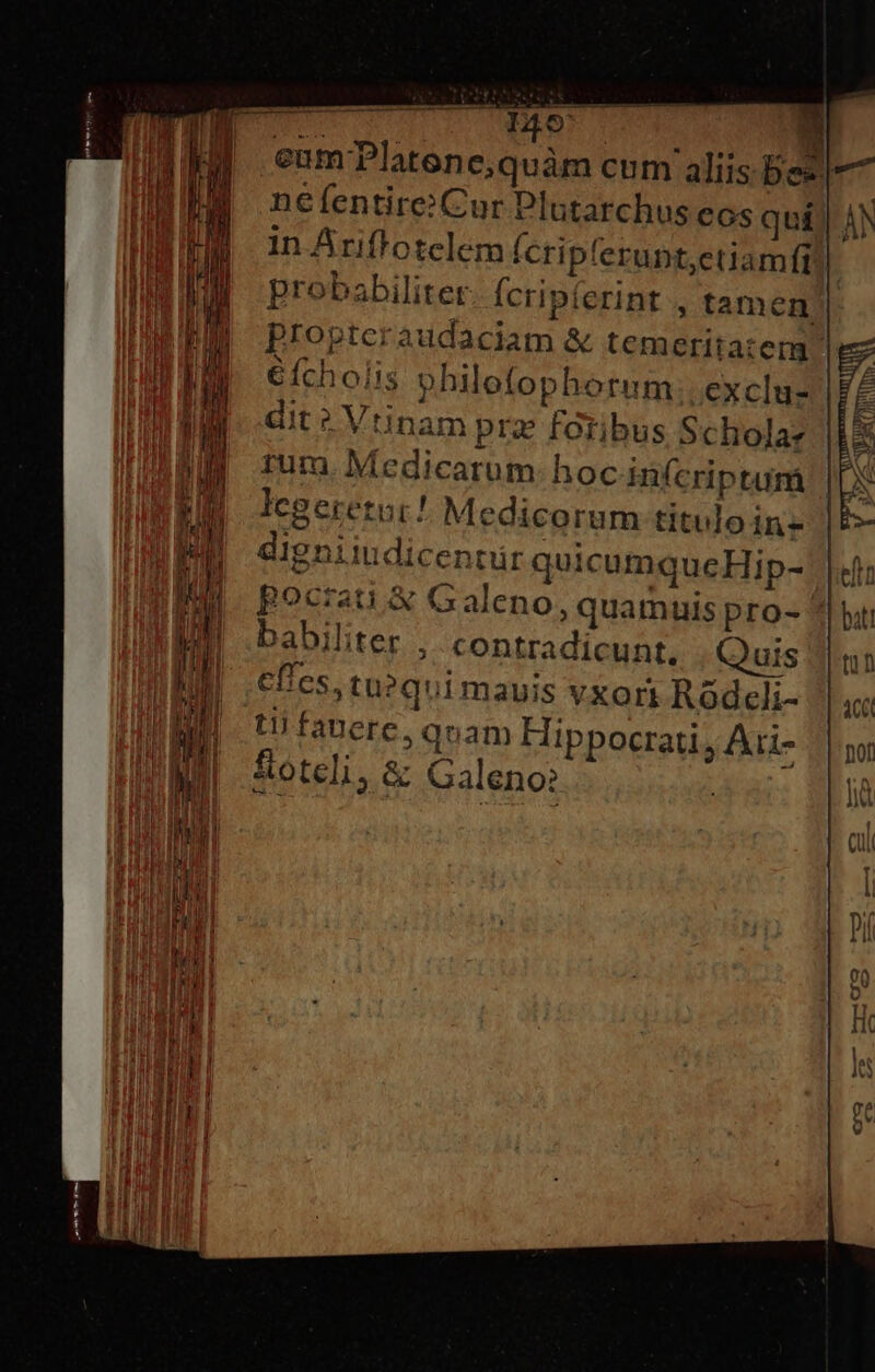 Ee 146 — €ícholis philofophotum.. exclu- dit ? Vtinam prz foribus Schola: legeretui ! Medicorum titulo in- digniiudicentür quicumqueHip- babiliter , contradicunt, Quis Cfles. tu?qui mauis vxori Ródcli- ti fanere, quam Hippocrati , Ari- fioteli, &amp; Galeno: fo co (C fz--EISCe c» c €r-3 «D»