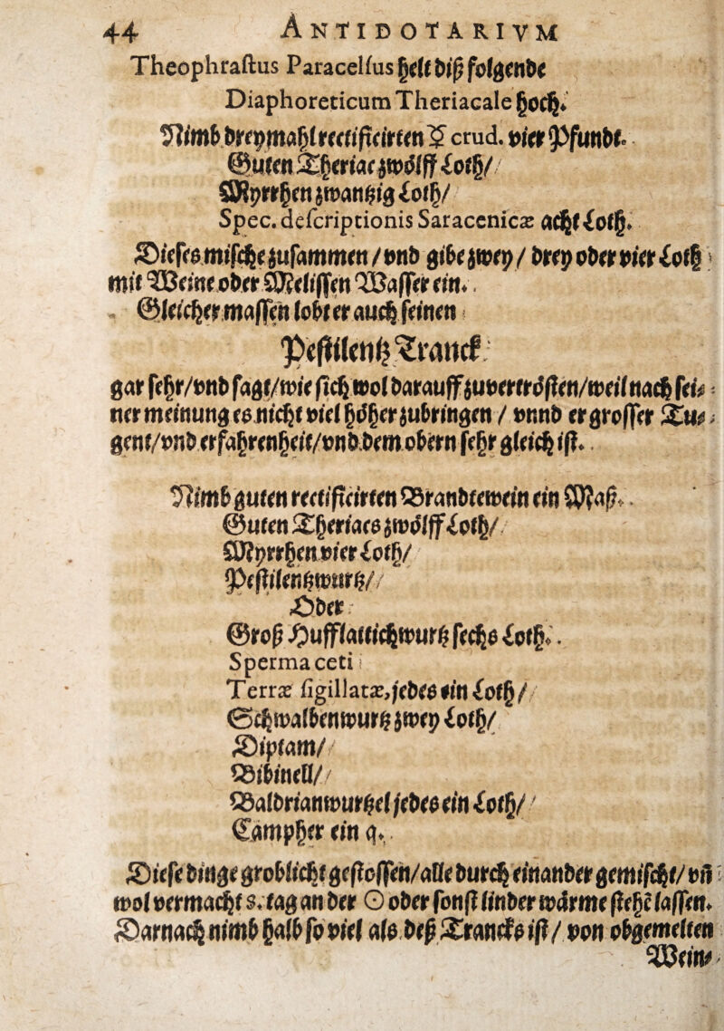 Theophraftus Paracelsus l)dtbi$fol$Cn&e Diaphoreticum Theriacale (jocjj* crud. wer 3töprr§en jroanida iotfy Spec.defcriptionis Saracenicx ac$f£of§, ©lefee mifcjje ja fammr tt / tmö gi&ejwp/ toty oUt wer £of§ ©leider ma||en (oföerau$ feinen pefiHUnkZmtttf mmttouttßfeMidjttrielftßtttuMttjttti' / ww& ergroffer Xm * <> * 9?fm&guten reetifteirten Q3ranbtewrfn du $)?af?» ®uten£§ertac$$n>#ff&t|/ ÖWprr§mj9iVr^ot§/ 9>ef?tfen$a>ttr$// ÄDflfr ©roß #ufftotö$tt>un| fed&o £ot§*. Sperma cetii 1 ; Terra? figillats,j(b($ (in lotfy( 0cJjn>af&entt>ur# }n>e p £ ot(j/ ^Diptam// SSiWneD// QSafDrtamourgef jct>«? (in ivtfy / Campjjer (in qv £5 tefe groMicftf geßcflfen/aße t>urc§ Wnan&er gemtfcfcr/ off t»o( »rrmadjf s .tag an Der O o&er fonf? linder nxirme f?e (je (affem föarna^ mm& (jafö fovid a(o Deß £rawfe iß / m p^emelwi 3öem* (