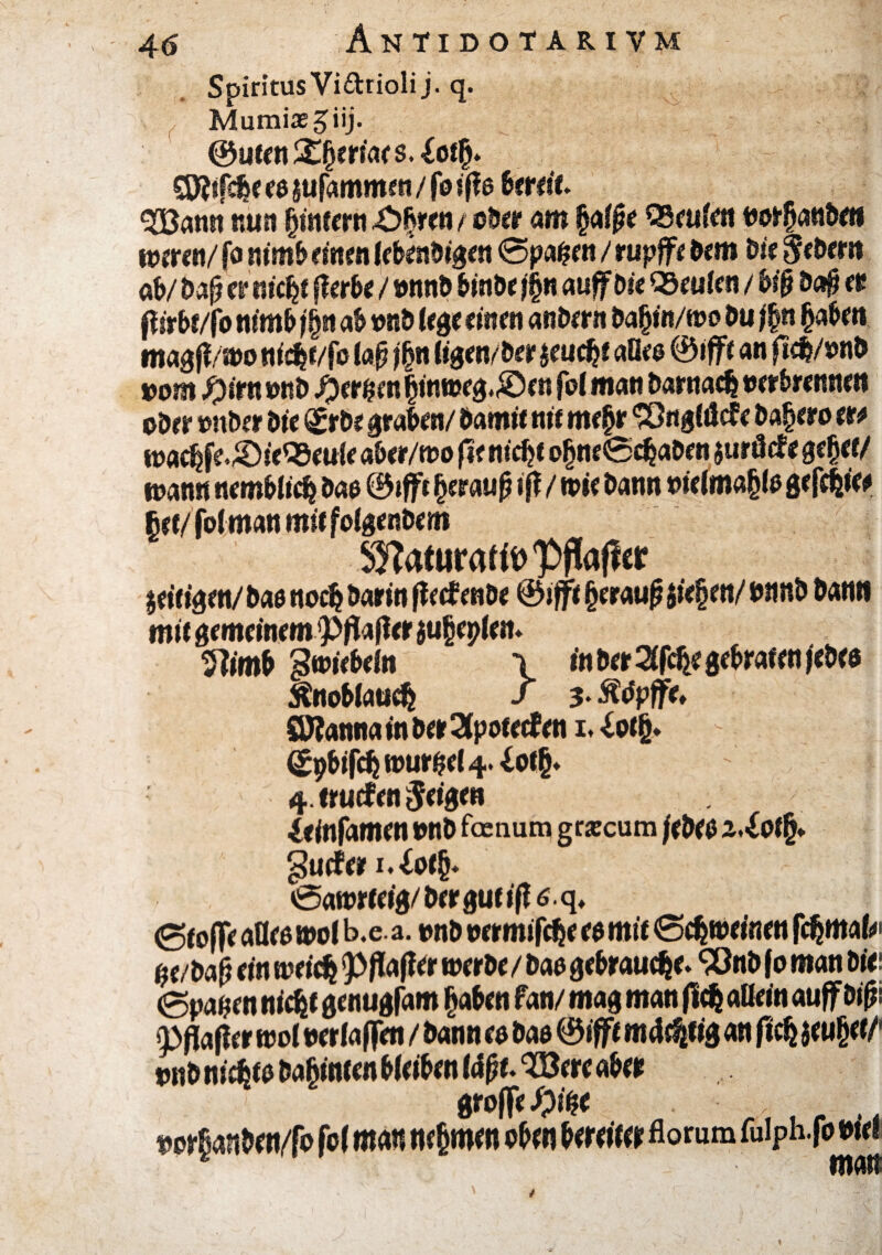 Spiritus Vi£trioli j. q. Mumiaegiij. ©uten£(jeriars.<£ot{i. Sfttfcde eo jufammen /foifle deretf* $Bann nun ^intern £>ljren t ©der am ßalße Q5rtif«i vorhanden weren/(o nimb einen lebendigen @paßen / rupffe dem bießebern nb/ dafi et m'c^f fferde / wind dinde jfyn «uff bk ^deuten / biß dafj et ff irdf/fo nimd f§n ab wid lege einen andern da^in/wo Du j%n (jaden magff/wo nidjt/fo laß $n ligen/der jeuefjf «Uw @ifft an fi<d/»nd vom fyitn wtd #erßen |inweg*®en fof man darnach verbrennen oder on bet bie gtbe graden/ damit nit mefjr ‘JÖitgtöcfebafyto et* toacljfe.&ieQSeule abet/wo fit nidjt ofjne0cljaden jurilcfe gefjet/ toann nem&licfj da$ ©iffi fytmuß iff / mit dann melma§l© gefffjie* §et/ fbl man mit folgendem SHaturafft) Raffer heitigen/ dao nodj darin ff ecf ende ©ifft (jeraufi sieben/ wind dann mit gemeinem pffaffer jufieplem $?imd ^wiedeln \ in der ^fdje gebraten jedes Änodlaucfc / 3* ^dpffe» SBannainderSlpotecfen i* iotfy. (Spdifcfj wurgel 4. 4. Miefen feigen ieinfamen und feenum grsecum jebeb z<lotfy gutfer i.lotfj* 0awrteig/dergutiff6.q» (Stoffe aflro wol b.e.a. vnd ornmfdje esmit 0djweinen fernab' qe/baß ein weicii Pflaffer werde / das gedräute» 90nd f0 man die; (gnaden niefcf genugfam (jaden fan/ mag man fld} aßein auff biß\ pflaffer wol oerlaffen / dann es das ©ifft m4$fig an fic$ $eu|jef/' vnd ni^fd dahinten Weiden Mp^ere ader vor§anden/f© fof man nehmen ©de« bereife* florum fuiphfo viel