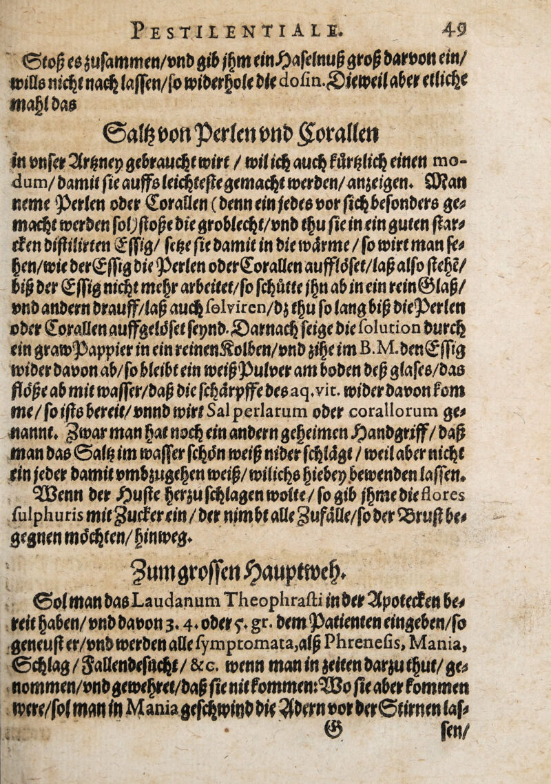 0tof? e$ |ufammen/ond gib föm ein#afefou§ $rog daroon ein/ ö?iö0 nidjf nac$ laf[en/fo nnderfjelf die dofin. g)iewil ader ef (idj* mag! da* @a$ m ‘perle« goratfett In onfer Krttttep gebraucht wirf / witify aucg (Mid} einen mo- d um/damit fte aufs leistefege macgt werben/ernten* $0?att mme Petien ober €oraUen(benneinieb($oorjt(bbefonber$ %e» macgt werben foi/jfojjedtegrodlccgt/ond tfyufieintin&ütenfar* den bifUiitten € jpg/ feßt fit bmit in bie wärme / fo wirf man je* gen/wie dergffta bieperlen obergoratten auffiöfet/taß alfo fie$i/ biß ber gflfiß nicgt megr arbfärt/fo fcgötte $tt a&in ein rein@laj*/ Dörr (JoraHen aufFaeföfcf feond- iDarnacfe feiae bie foludon durch flöße ad mit waffer/baß bie feQärpffe deo aq. vit. wiberbavonfom me/foifl$ bereit/»nnb Witt Sal periarum oder corallorum ge* itantUf Jfaar man §at noch ein andern gegeimen Handgriff/da# $Benn der #uf?e fergu fragen toofte / fo gid jgme bie ßares fulpharismitguder*m/betmmbtattf§ußüe/fober$8mfibt0 ße$Mnmö%ten/§inweB* ^timarojTctt^aupKwj). ©o I man dasLaudanum Theophrafti inbet Kpotetfen bu reif (jaden/ »nd daoon 3*4* oder ?. gr. dem Patienten einseben/fo geneujt er/ond werden alle fymptomata,al|? Phrenefis, Mania, 0$(ag / SaKendefucgt / &c. toenn man in leiten dariu tgut/ ge* nommen/»nd gemegret/daji fie nit fommemWo fie ader fommen me/fot man in Mania gefegwind die 3drmoor der6firntn fof*