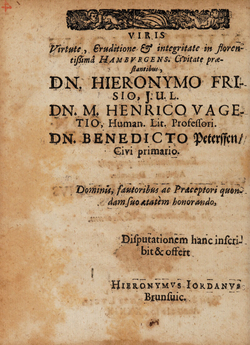 \ VIRIS *- > 'ffirtute», Srudkione Qf integritate in Jloven- tijiima Hambvrgensi.Civitate j>r<e- * fi ani ibus5 S I O , f: U. L. ; f 7 «I ■' , Ti Oy Human. Sit., Profeffori. primario. \ f r- %.. . *W <\V V1 •t , 7 : Timimi ae w i t on qu$tt> m' _ matatem honormdo3 *% utatiortcm i «f # •4 RONYMV s J. O RDA NY» **