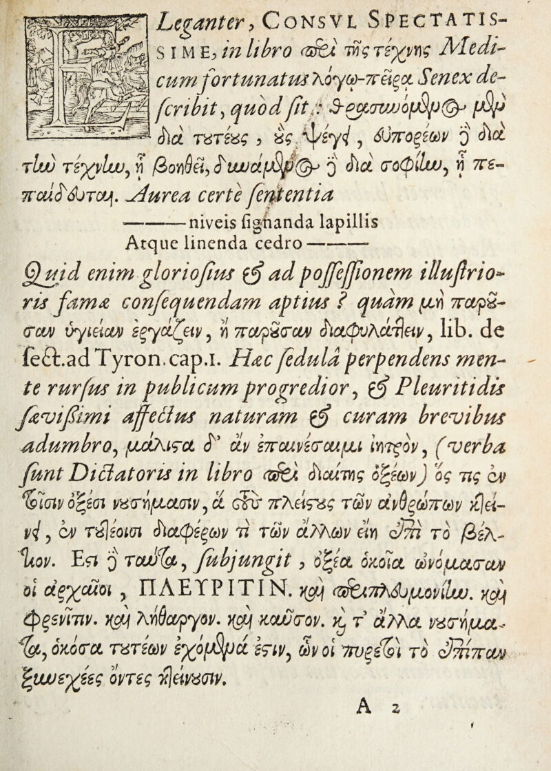 ■-niveis lignanda lapillis Atque linenda cedro-* §fuid enimgloriofius $£adpoffeffionem illuftrio* ris fama confequendam aptius ? quam {jly\ 7rcopS- ccw vyiucw s^ydfeiv, n Troopvcciv houpuhctmeiv, lib. de fe£Ead Tyron, cap.i. Hac feduld perpendens men¬ te rurfus in publicum progredior, £9 Pleuriti dis favi fimi affeci m naturam curam brevibus adumbro, /uuxAirct P clv s7rouvi<Toufju imgov, (verba funt Dictatoris in libro (dfe). ihcumg 60m) og ng cj> %dm o0oi iMmptcunv, & g?v 7r7\eig^g r&v dv^dnrM tcja- pj, CM rxjioM (hcKpS^M 71 TM Ct?9\0dV m oPn TO /SgA- '%ov. E fi o Taiffa, Jubjungit, o’gfa owia oIpouoitcvp oi dexcm , IIAETPITIN. ^ (oh.7tk&j^ovibju. yff $%svmv. xff hYiftapyov. ^ kcujcov. Kj f bl?Act vuerifia.- I#, oxoVa T6TZM r/pffpct ig-u/j m oi rw 0wtykg opreg ^(ipaoiy. gsm to 3mr, 7TCI/J ■4' A z