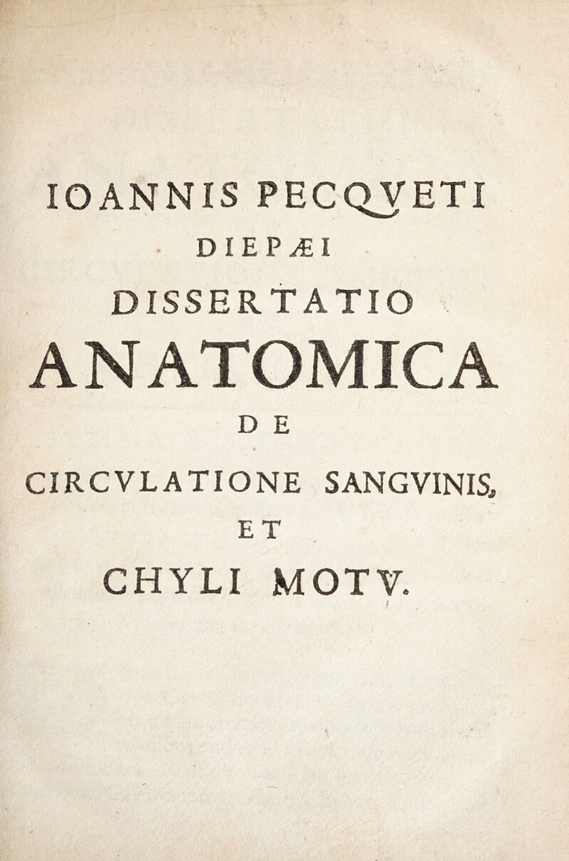 IOANNIS PECQVETI DIEPAEI DISSERTATIO . ANATOMICA D E CIRCVLATIONE SANGVINIS, ET CHYLI MOTV.