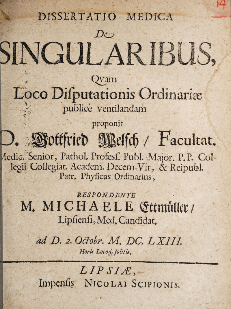 proponit ^edic; Senior , PathoL ProfesC Pubi. Major. P. P. legii CoIIegiat. Academ. Decem-Vir, & Reipubl Ordinarius, RESPONDENTE M. MICHAELE e ad D. 2. Ottobr. M, DC, Horis Loco/ /blitis |9M L IP SIM , Impcnlis Nicolai N ,/•