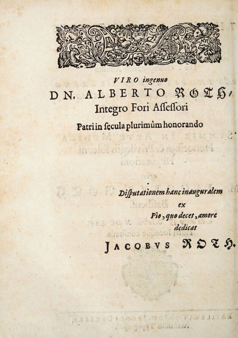 VIRO ingenuo DN. ALBERTO & d> St $' Integro Fori Affeflori Patri in fqcula plurimum honorando - - i • r • Dilatationem hanc indagaralcm ex Pio, quo decet y amore dedicat L i V' * J A C Q B V S Sfi O ^ 0 .e •f r - i> * >t i. &