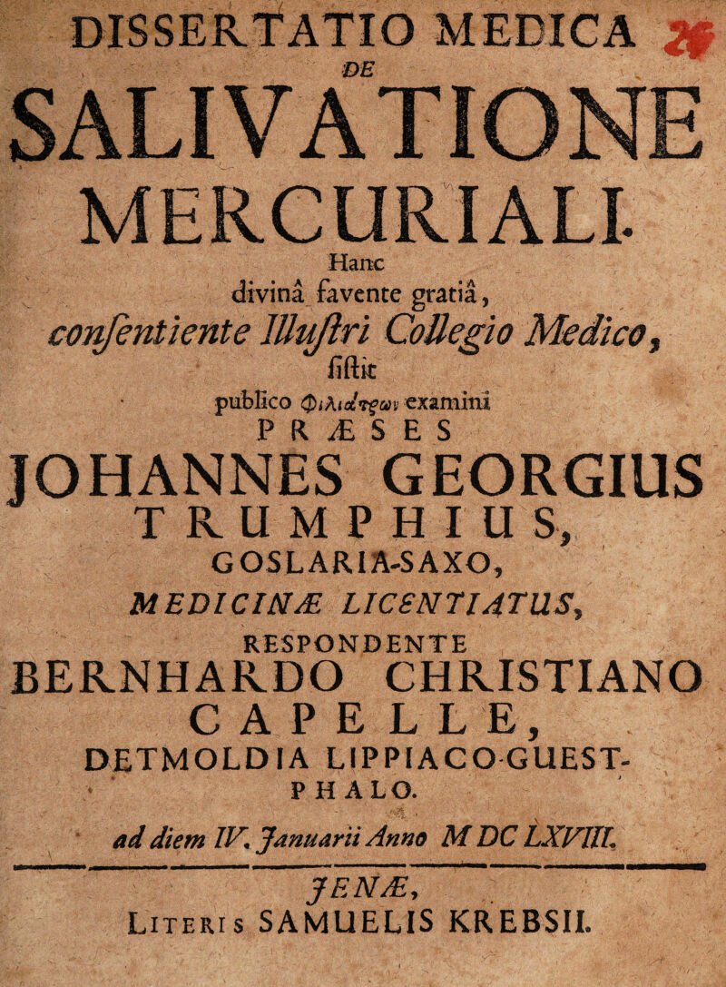 publico Qthtelfguv examini JOHANNES GEORGIUS TKUMPHIU S, GOSLARIA-SAXO, MEDICIMM LICSNTI4TUS, RESPONDENTE EERNHARDO CHRISTIANO C A P E L E E, DETMOLDIA LIPPI ACO GllEST- P H ALO. ad diem IV, Januarii Anno M DC LXVIIL ' yEN/E~ ‘ '  Literis SAMUELIS KREBSII.