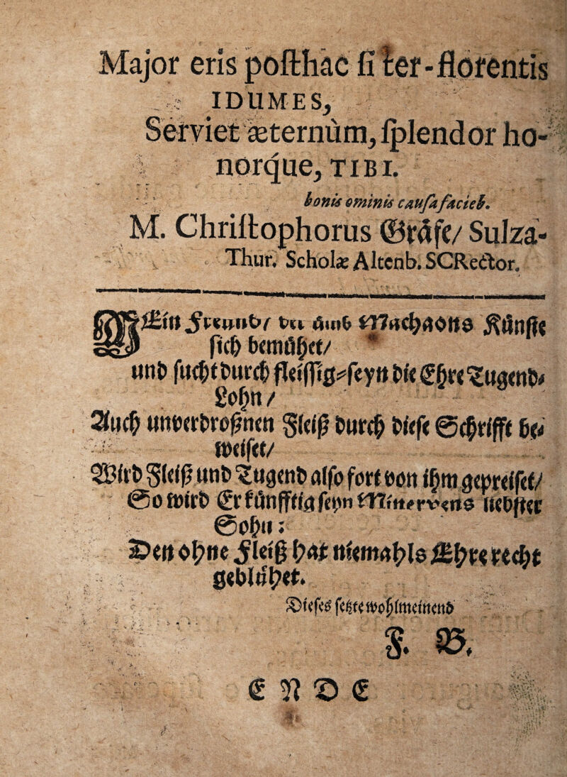 Major eris pofthac fiter-flofentis : > IDUMES, ■HMpeternum, fplendor ho¬ norque, tibi. *’ bonis ominis caufafacteb. M. Chriltophorus v Scholae Altenb. SCReftor, x tm. iSu»& y7nc^rt0ft9 ant> fuc&tt>ur^fjet(p0 2cbn / r\ @o ft>ir£> €r ftinfffte fepn @<$u; gwmpct uchffcr * ■ v- ',) .1 i> *' i- % 85, 'Af/ •>., w,; . c > r>. € H © €