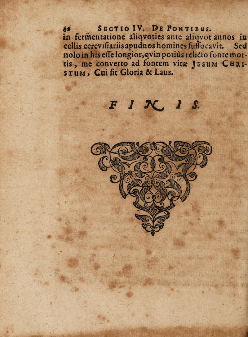 2* Sectio IV, De Postibus. in fermentatione aliqvoties ante aliqvot annos ia cellis cerevifiariisapudnos homines fuffocavit, Sed nolo in his effe loBgior,qvin potius reli&o fonte mor¬ tis , me converto ad fontem vitse Jesum Ch&I~ stum t Cui fit Gloria & Laus.