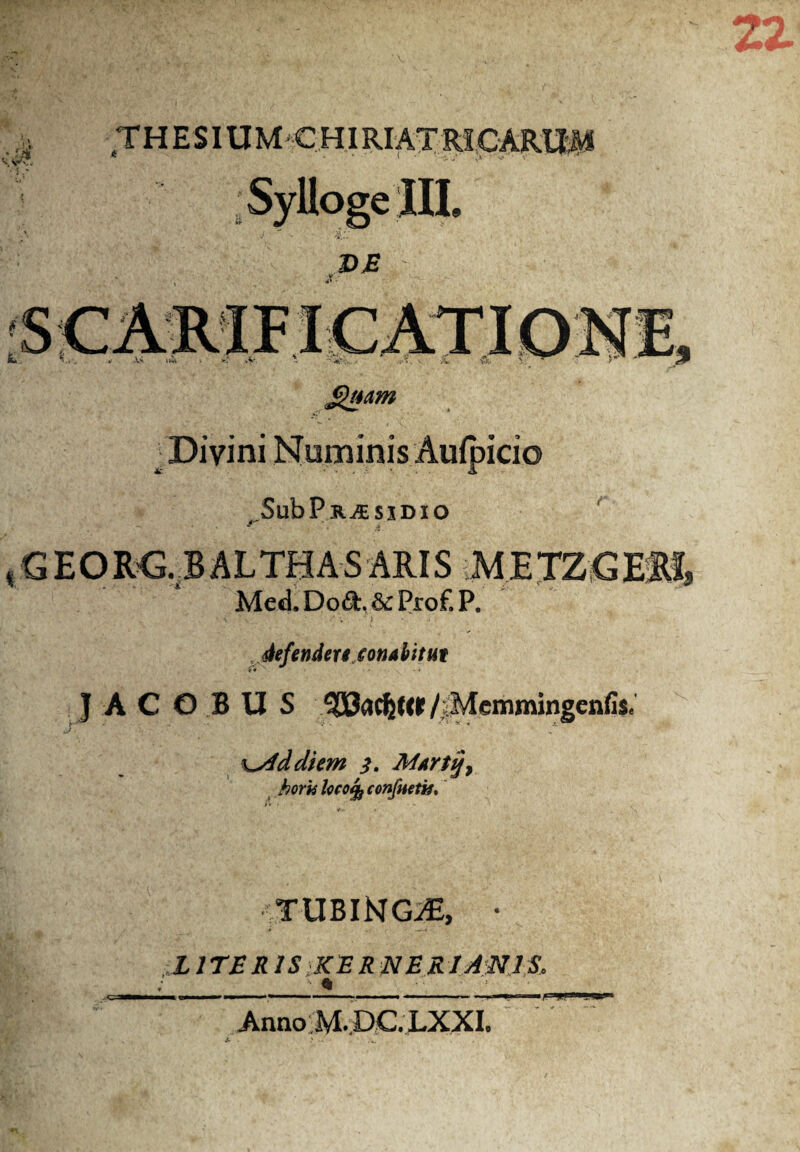 THESI UMC.HIRI AT RICARUM SyllogeHI. DE -V> luVV & & ^J4am ICIO SubPR^BSlDIO ( G E O RG. B A L TH A S ARI S M E TZ G ERI, Med. Dod, &c Prof. P. defendere ^onabitat J.ACO.BUS /iMemmingcnfis* j \^4ddkm 5. Marti/9 hora Iccofy confactis. TUBlMGvE, • LITERIS KERN ERI ANIS, AnnoM-.DC.LXXI.