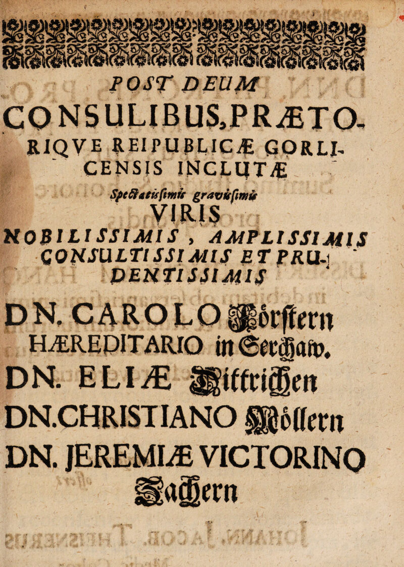 V RJQVE REIPUBLICjE gorli- CENSIS INCLIJT/E Sfeftttufmfr gravi fimi NOBILISSIMIS , AMPLISSIMIS CONSULTISSIMIS ETPRU.\ DHCAROLO HEREDITARIO in ©(Cffiatt). DN. ELIi€ ^iffciffien DN.CHRISTIANO ®c((em DN. JEREMLE VICTORINO affiecn - -*