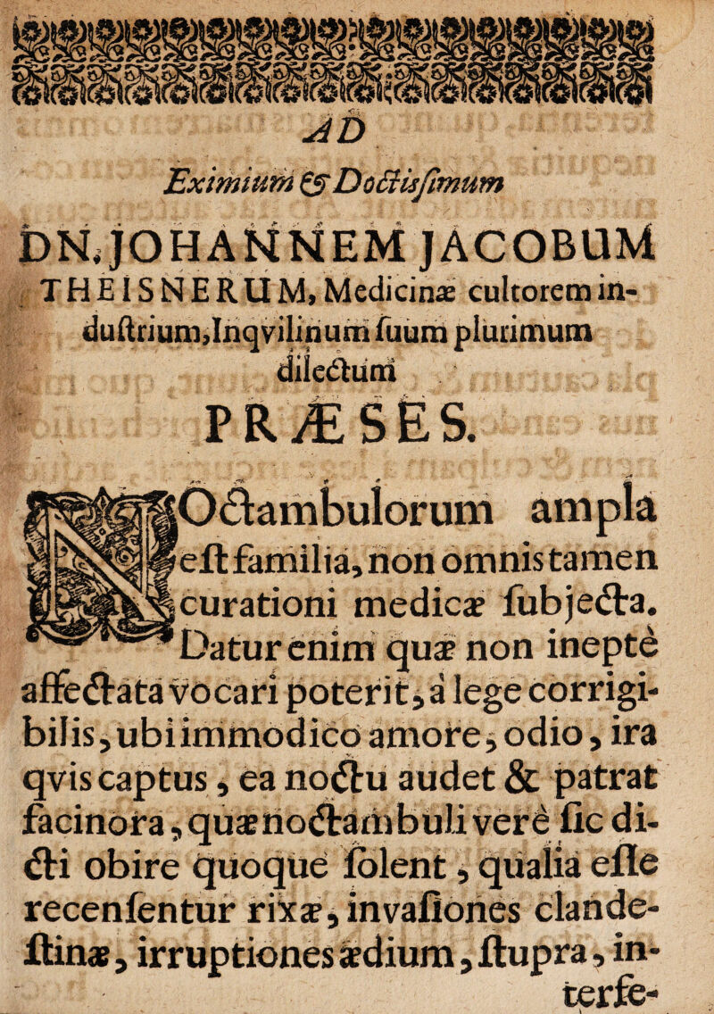 'imum DN.JO HANNE M||ip| THEISNERUM, Medicinae cultorem in- duftrium Jnqvilinum fuum plurimum diietSum . - fp; | rt 11 fip |rj prA curationi medica? Datur enim quse non * vocari poterit^alegec i immodico amore i od V, qvis captus > ea no&u audet & patrat facinora * quaeiiotfiambuli vere fle di- <5ti obire quoque folent % recenfentur rika?, invafiories