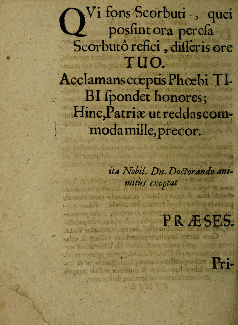 Vi fons Scorbuti > quei ora Scorbuto refici TUO. Acclamans coeptis ' ^ BI fpondet 'atri ac ut :is ore i Tt ita Mobil.. Dn. Dotforando ani- mitus P R JESES.