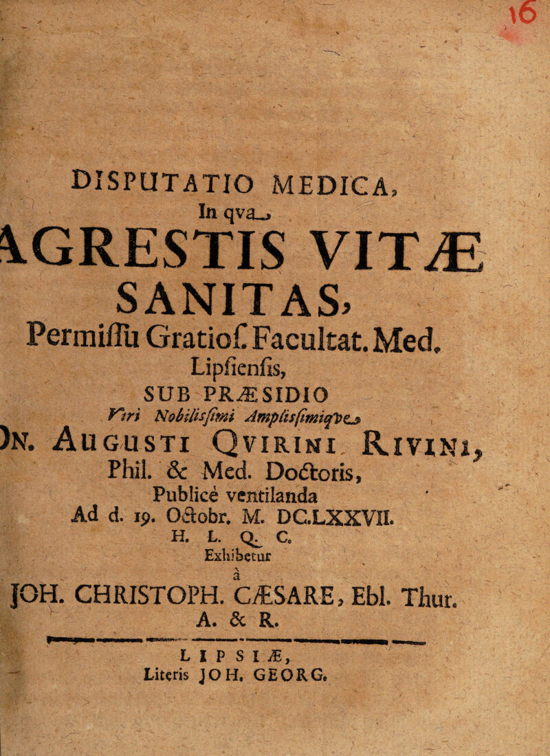 disputatio medica, In q VIT^E SANITAS. Permiflu Gratio£ Facultat. Med. Lipfienfis, SUB PRAESIDIO Viri Nobtlisfmi Amplis )n. Augusti Qvirini. Rivini, Phil. & Nkd Dodtoris, Publice ventilanda Ad d. 19. Odobr. M. DC.LXXVII. H, L. C. Exhibetur JOH. CHRISTOPH. QfcSARE, Ebi. Thur. A. & R. UPS I J, Literis JOH. GEORG.