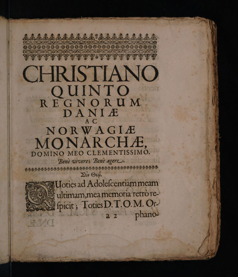 OCOQOC»QOCoGOC OO »0 | IIDIITIIIIDIIDIDIEDII II ILLI QOC3So0€»90 (COXOUXCOXOOX XC TUETTPPPUT Tus TUT TUYTv* CHRISTIANO QUINTO REGNORUM DANIJ£ NORWAGILE MONARCHLE, DOMINO MEO CLEMENTISSIMO. «Bene di-veres :Bene agere. ddbdhdedqoh $bbbdódpbsbss de dea dodo dodo doch dob dob Zy Od. AONO Uoties ad Adoleícentiam meam b | | doit ultimam,mea memoria retro re- h zw Bp; ; TotesD. T.O. M. Or- » a» phano- | 