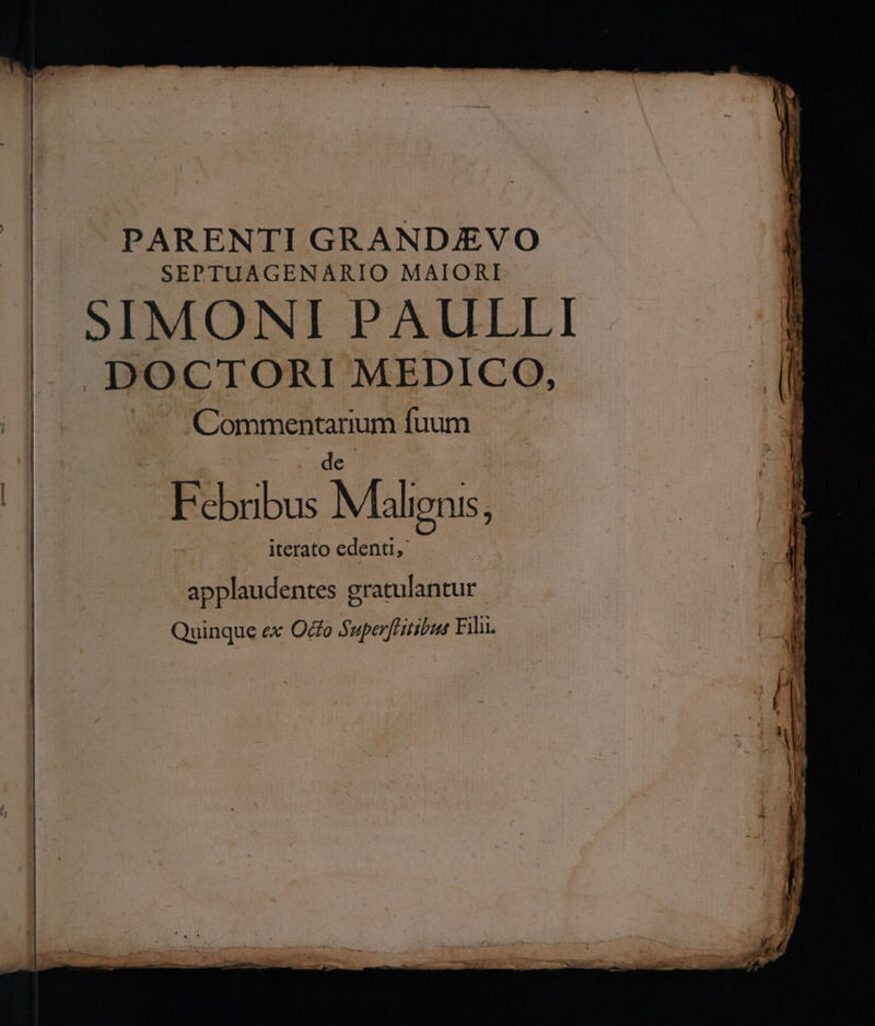 PARENTI GRAND/EVO .]m SEPTUAGENARIO MAIORI SIMONI PAULLI DOCTORI MEDICO, ü AS pos ium fuum X i Ebibu: Maligns, | | : i | ^. iterato edenti, E r applaudentes Saleen Quinque ex Odo Superflitibus Fili.