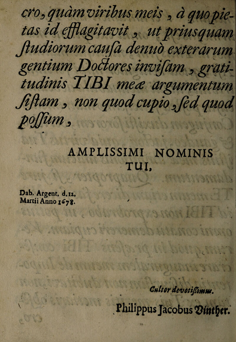 cfo^ quam viribus meis ^ d qu tas id efdadtavit, Jiudiorum caufa denub exterarum AMPLISSIMI NOMINIS TUI. Dab. Afgent. d.ia* Martii Anno