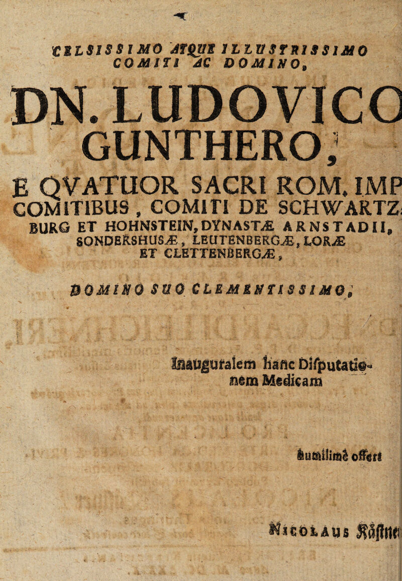 iCELSISSIMO ATQUE ILLUSTRISSIMO COMITI AC DOMINO» DN. LUDOVICO GUNTHERO; E QVATUOR SACRI ROM. IMP COMITIBUS f COMITI DE SCHWARTZ; BURQ ET hohnstein,dynasta arnstadii, SONDERSHUS^E, LEtirENBEKGJi, LOR^E ET CLETTENBERGJ3, MOMINO SUO CLEMENTIS SIMO', lafflllinji offiefl MitOh&us fttfmr