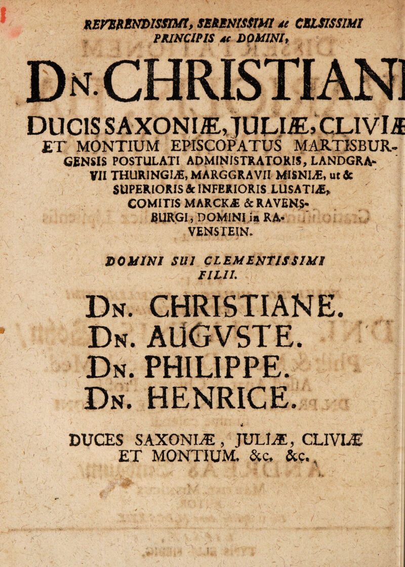 HEfrSHBNDISSmt, SERENISSIMI de CELSISSIMI PRINCIPIS 4t DOMINI, ET MONTIUM EPISCOPATUS MARTISBUR- GfiNSlS POSTULATI ADMINISTRATORIS, LANDGRA* VII THURINGIS, MARGGRA VII MISNI.E, ut & SUPERIORIS & INFERIORIS LUSATLE, COMITIS MARCKvE & RAVENS* BURGI, DOMINI ia RA* VENSTEIN. DOMINI SUI CLEMENTIS SIMI FILII. Dn. CHRISTIANE. Dn. AUGVSTE. Dn. PHILIPPE. DUCES SAXONLE , JULIAE, CLIVIA ET MONTIUM. &c, &p,. -