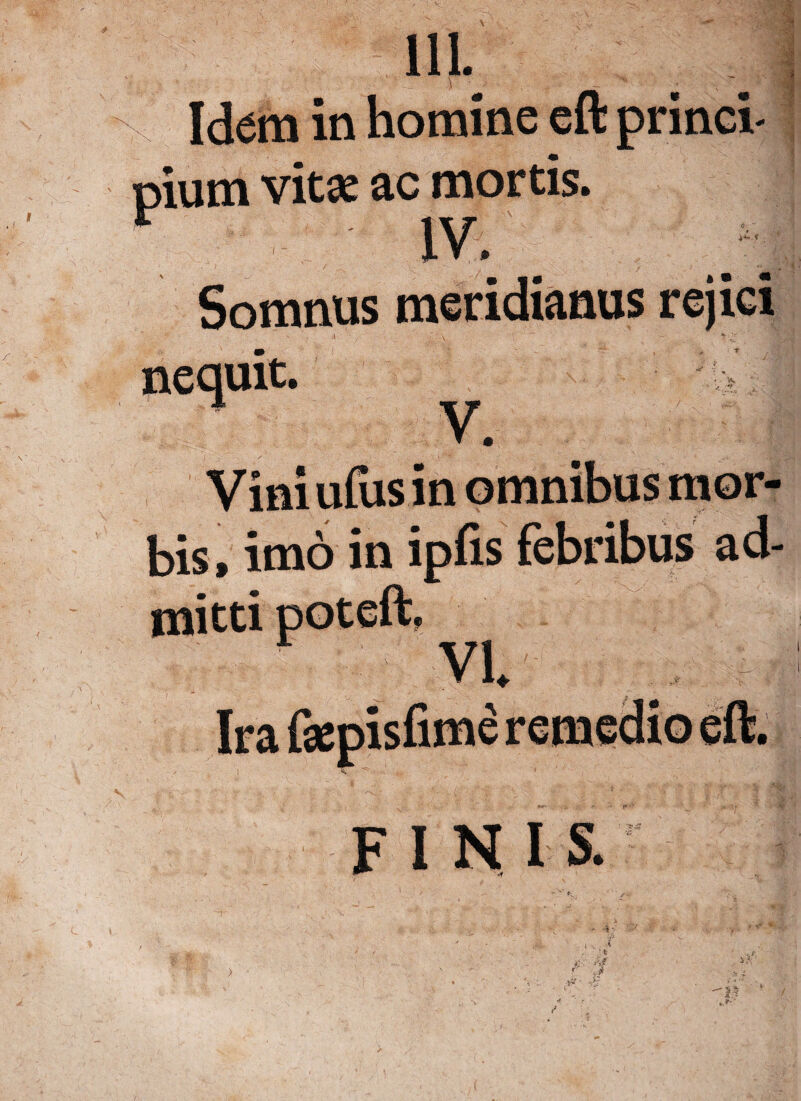 V 111. Idam in homine eft princi pium vita? ac mortis. V IV. Somnus meridianus rejici nequit, V. Vini ufus in omnibus mor¬ bis, imo in ipfis febribus ad¬ mitti 9 Irafae FINIS.