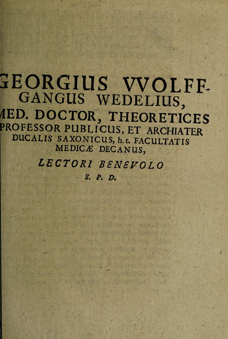> aEORGIUS WOLFF- GANGUS WEDELIUS, 4ED. DOCTOR, THEORETICES PROFESSOR PUBLICUS, ET ARCHIATER DUCALIS SAXONICUS, h.t. FACULTATIS MEDICAi DECANUS, LECTORI BENEVOLO s. p. d. j