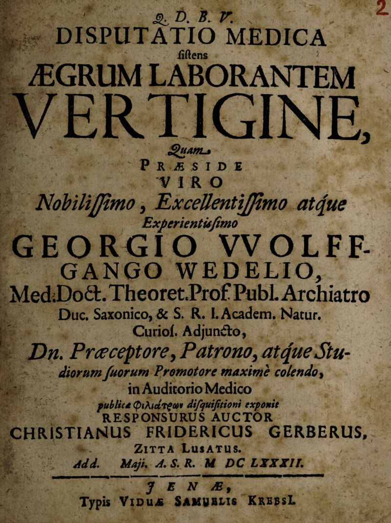 tLlii-v ' > ^ d. b: v. N DISPUTATIO MEDICA Edens •jk. £fuam-t ' P R AS S I D E V I R O 2*00 j Excettentiflimo atque GEORGIO VVOLFF- MediDodt. TheoretProfPubl. Archiatro Duc. Saxonico, & S. R. 1. Academ. Natur. Curiol. Adjundlo, Dn. Praeceptore, Patrono, atrfue Stu¬ diorum fuorum Promotore maxime colendo, in Auditorio Medico publica QiAictTgaH difquiptioni exponit ■I RESPONSURUS AUCTOR CHRISTIANUS FRIDERICUS CERBERUS, ZlTTA LUSATUS. /. Add. Maji. A. S. R. M DC LXXX1T. ■BK* • ~ , • . __i J~e n m, Typis Vidua Samubus KrbbsL f