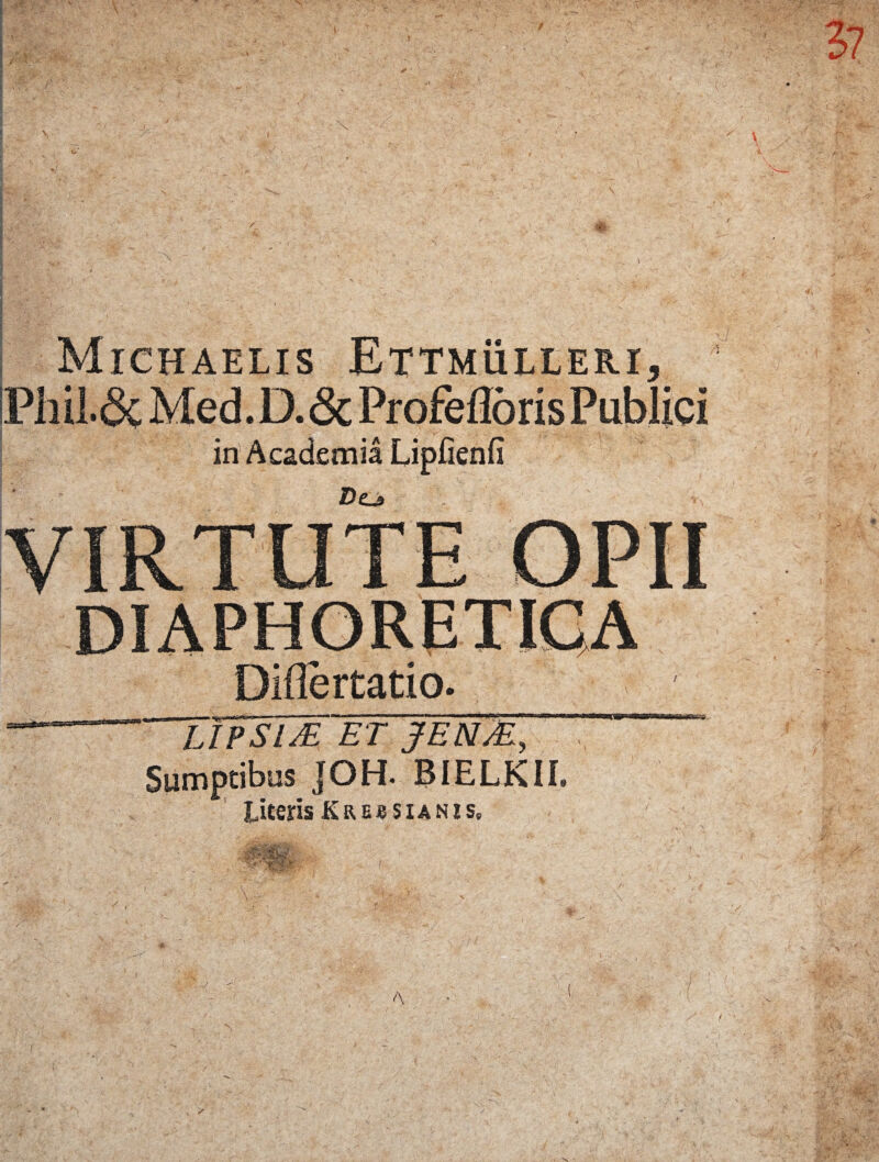 Michaelis Ettmuleer.1, PhU.<Sc Med.D.& Profefloris Publici in Academia Lipfienfi Do VIRTUTE OPII Diflertatio. ~~TiPSl& ET JEMM, Sumptibus JOH. BIELKIL Uteris Kressianzs»