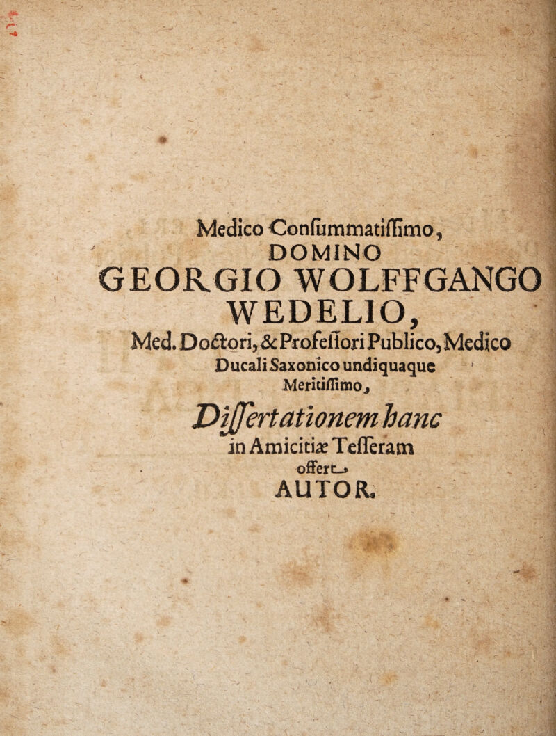 Medico Confammatifllmo, DOMINO GEORGIO WOLFFGANGO WEDELIO, Med. Doftori, & Profeflori Publico,Medico Ducali Saxonico undiquaque Meritiflimoj Differt ationemhanc in Amicitias Tefleram offert-» AUTOR.