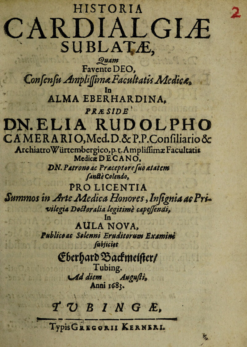 HISTORIA CARDIALGLfi SUBLATA, Jguam Favente DEO, Confenju ^wplijpwa Facultatis Adedieti* ALMA EBERHARDINA, PRMSIDE' DN.ELIA RUDOLPHO CA ME RARI 0,Med.D.&P.P.ConfiIiario& ArchiatroWurtembergico,p. t.Ampliflimx Facultatis X Medicae DEC A NO, DN. Patrono ac Praceptorefuo at at em fanSi Colendo, PRO LICENTIA Summos in Arte Adedica Honores, Injignia ac Pri* vilegia Do ff oralia legitime capejfendi? AULA NOVA, PMico ac Solenni Eruditorum Examini fubjiciet €6er£ari> 33atfmdfler/ Tubing. K*Ad diem Augufti» Anni  '' ' \ ■ ' ~ .. . ■ , t ti B Z H G E, TypisGkBcoK.il Kermbm.