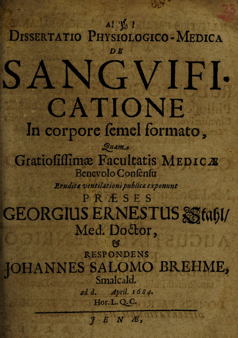 t*- • - i' . • > !> t i.'i •: > •> >* ->'?- • «*-: ■' ~ ' ~ ; V;u filv .t*»- •% » ;•{ » .. ■- WV* *»£» I Dissertatio Physiologico - Medica DI £htanL* \ Bcnevolo Conßnfii Erudita ventilationipublica exponunt Med Dodor, ® > V'l RESPONDENS.i Smalcald. d. April. 1684. Hor.L.QX. > Ac-J